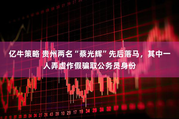亿牛策略 贵州两名“蔡光辉”先后落马，其中一人弄虚作假骗取公务员身份