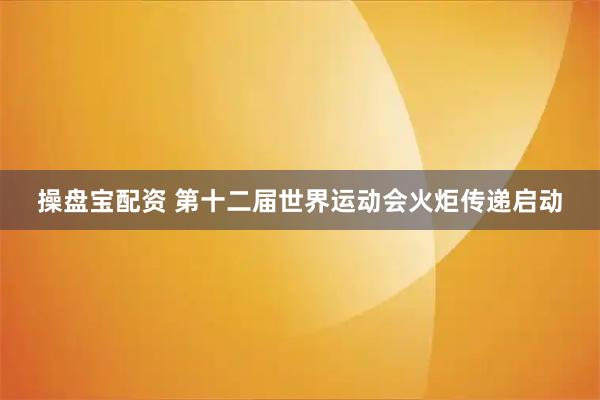 操盘宝配资 第十二届世界运动会火炬传递启动