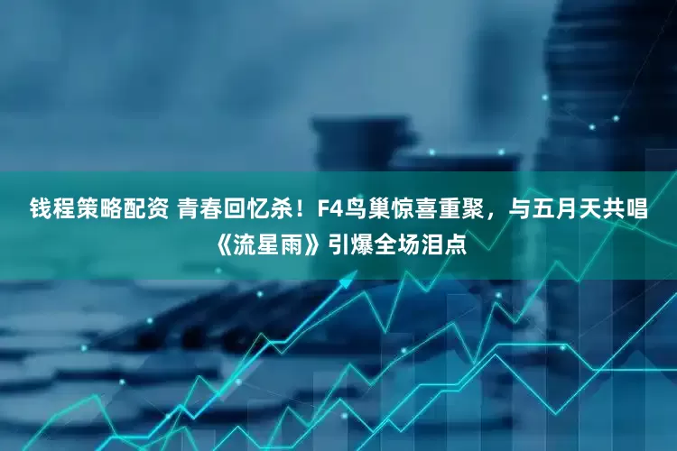 钱程策略配资 青春回忆杀！F4鸟巢惊喜重聚，与五月天共唱《流星雨》引爆全场泪点