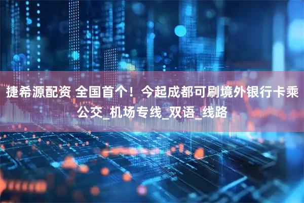 捷希源配资 全国首个！今起成都可刷境外银行卡乘公交_机场专线_双语_线路