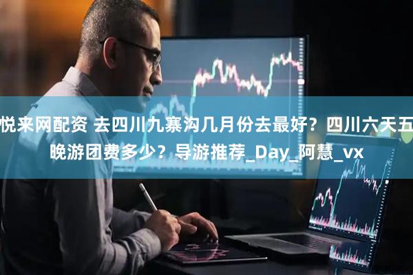 悦来网配资 去四川九寨沟几月份去最好？四川六天五晚游团费多少？导游推荐_Day_阿慧_vx