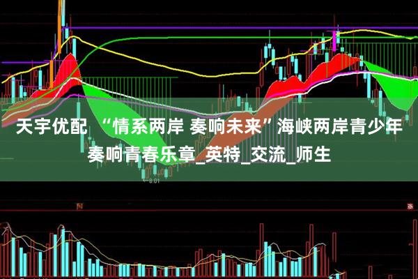 天宇优配  “情系两岸 奏响未来”海峡两岸青少年奏响青春乐章_英特_交流_师生