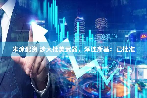 米涂配资 涉大批美武器，泽连斯基：已批准