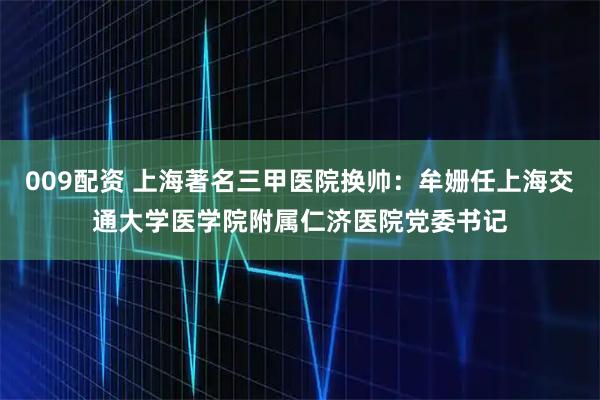 009配资 上海著名三甲医院换帅:牟姗任上海交通大学医学院附属仁济医院党委书记