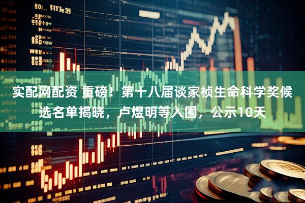 实配网配资 重磅！第十八届谈家桢生命科学奖候选名单揭晓，卢煜明等入围，公示10天