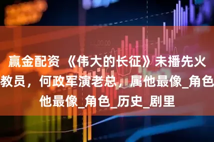 赢金配资 《伟大的长征》未播先火：于和伟演教员，何政军演老总，属他最像_角色_历史_剧里