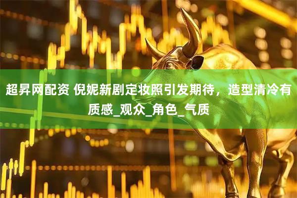 超昇网配资 倪妮新剧定妆照引发期待，造型清冷有质感_观众_角色_气质