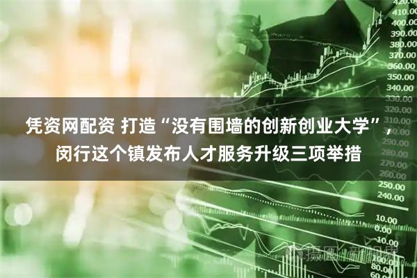 凭资网配资 打造“没有围墙的创新创业大学”，闵行这个镇发布人才服务升级三项举措