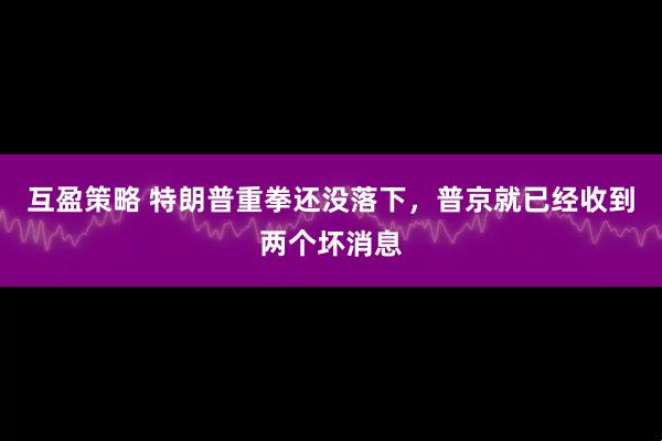互盈策略 特朗普重拳还没落下,普京就已经收到两个坏消息