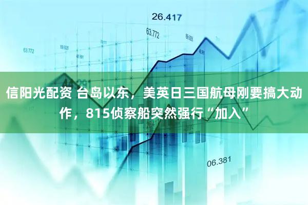 信阳光配资 台岛以东，美英日三国航母刚要搞大动作，815侦察船突然强行“加入”