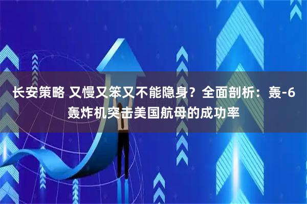长安策略 又慢又笨又不能隐身？全面剖析：轰-6轰炸机突击美国航母的成功率