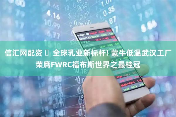 信汇网配资 ​全球乳业新标杆! 蒙牛低温武汉工厂荣膺FWRC福布斯世界之最桂冠