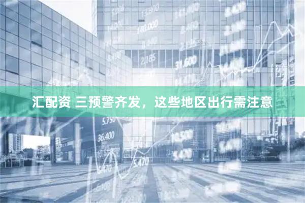 汇配资 三预警齐发，这些地区出行需注意