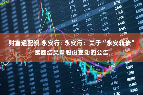 财富通配资 永安行: 永安行:关于“永安转债”赎回结果暨股份变动的公告