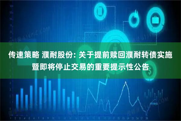 传速策略 濮耐股份: 关于提前赎回濮耐转债实施暨即将停止交易的重要提示性公告