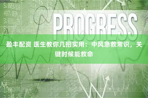 盈丰配资 医生教你几招实用：中风急救常识，关键时候能救命