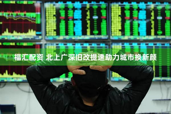 福汇配资 北上广深旧改提速助力城市换新颜