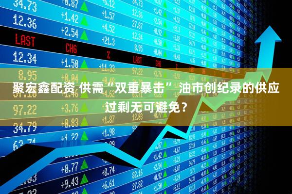 聚宏鑫配资 供需“双重暴击” 油市创纪录的供应过剩无可避免？