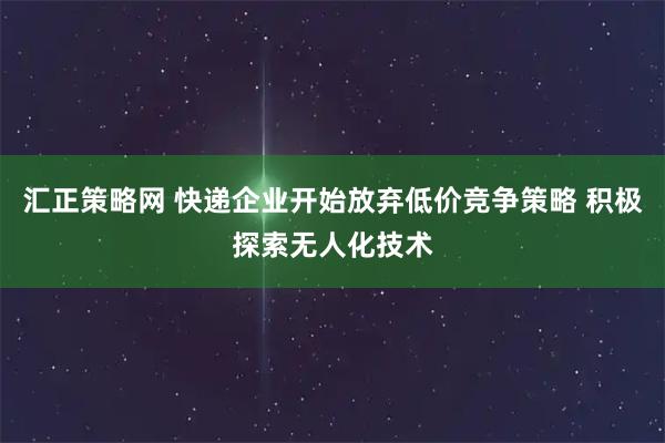 汇正策略网 快递企业开始放弃低价竞争策略 积极探索无人化技术