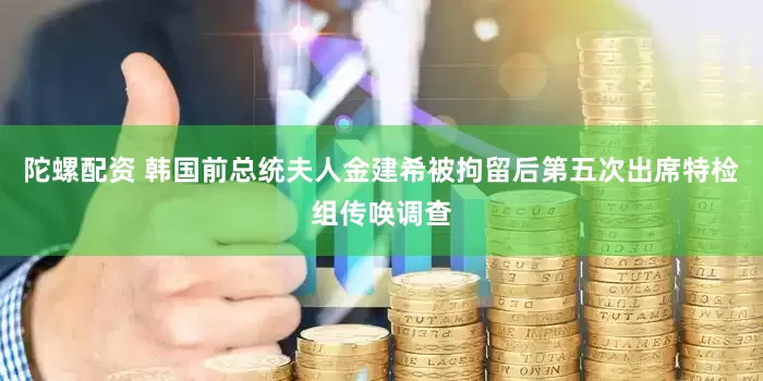 陀螺配资 韩国前总统夫人金建希被拘留后第五次出席特检组传唤调查