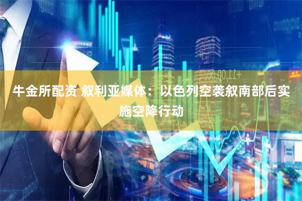 牛金所配资 叙利亚媒体：以色列空袭叙南部后实施空降行动