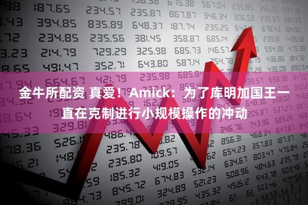 金牛所配资 真爱！Amick：为了库明加国王一直在克制进行小规模操作的冲动