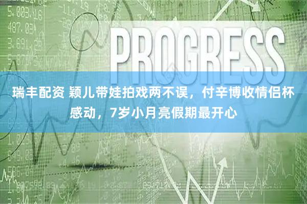 瑞丰配资 颖儿带娃拍戏两不误，付辛博收情侣杯感动，7岁小月亮假期最开心