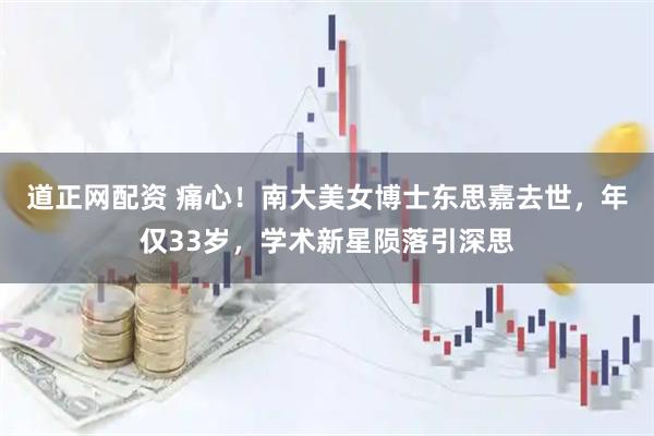 道正网配资 痛心！南大美女博士东思嘉去世，年仅33岁，学术新星陨落引深思