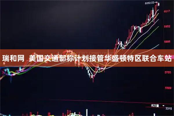 瑞和网  美国交通部称计划接管华盛顿特区联合车站