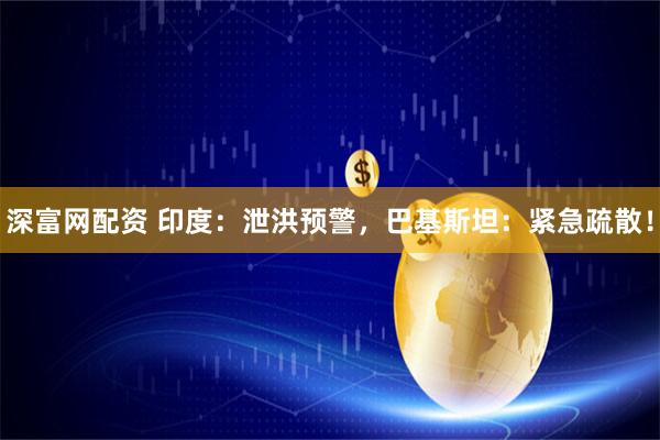 深富网配资 印度：泄洪预警，巴基斯坦：紧急疏散！