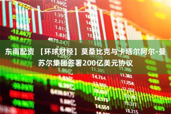 东南配资 【环球财经】莫桑比克与卡塔尔阿尔-曼苏尔集团签署200亿美元协议