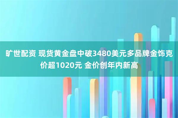旷世配资 现货黄金盘中破3480美元多品牌金饰克价超1020元 金价创年内新高
