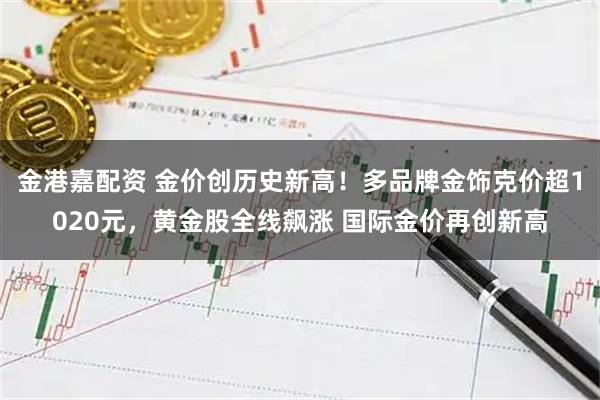 金港嘉配资 金价创历史新高！多品牌金饰克价超1020元，黄金股全线飙涨 国际金价再创新高