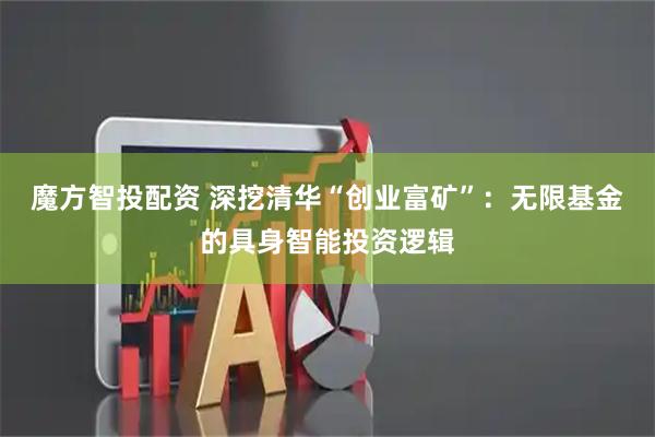魔方智投配资 深挖清华“创业富矿”：无限基金的具身智能投资逻辑