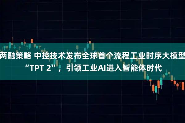 两融策略 中控技术发布全球首个流程工业时序大模型“TPT 2”，引领工业AI进入智能体时代