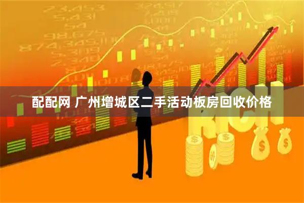 配配网 广州增城区二手活动板房回收价格