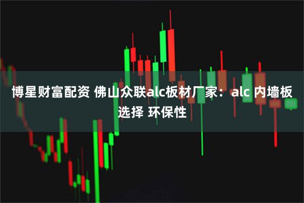 博星财富配资 佛山众联alc板材厂家：alc 内墙板选择 环保性