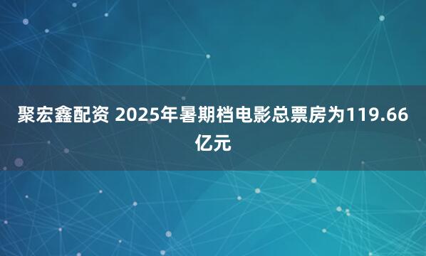 聚宏鑫配资 2025年暑期档电影总票房为119.66亿元