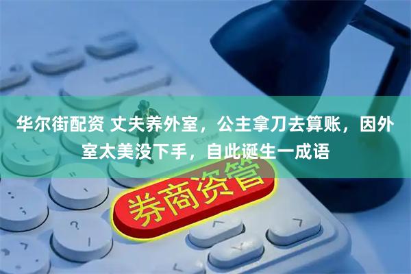 华尔街配资 丈夫养外室，公主拿刀去算账，因外室太美没下手，自此诞生一成语