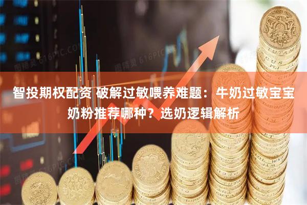 智投期权配资 破解过敏喂养难题：牛奶过敏宝宝奶粉推荐哪种？选奶逻辑解析