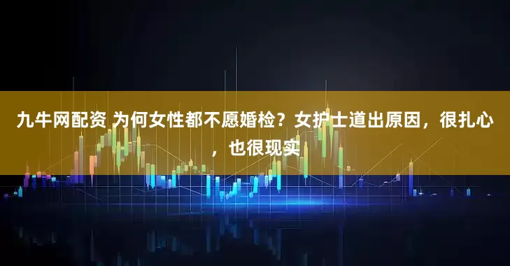 九牛网配资 为何女性都不愿婚检？女护士道出原因，很扎心，也很现实