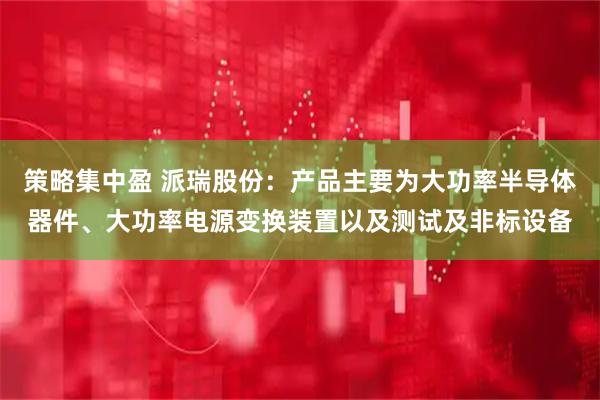 策略集中盈 派瑞股份：产品主要为大功率半导体器件、大功率电源变换装置以及测试及非标设备