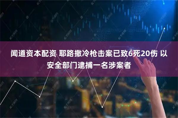 闻道资本配资 耶路撒冷枪击案已致6死20伤 以安全部门逮捕一名涉案者