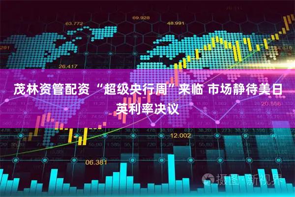 茂林资管配资 “超级央行周”来临 市场静待美日英利率决议