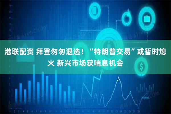 港联配资 拜登匆匆退选！“特朗普交易”或暂时熄火 新兴市场获喘息机会