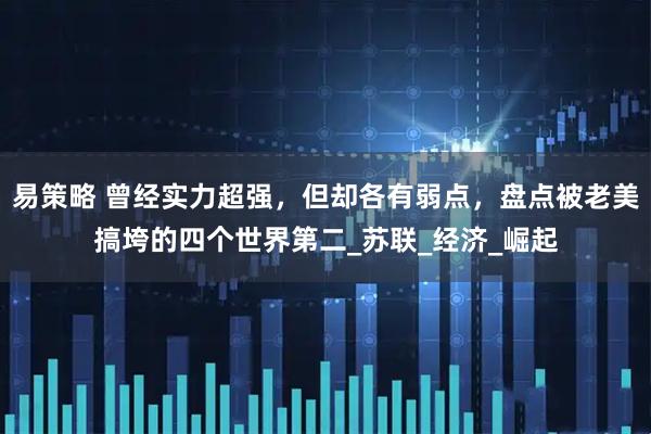 易策略 曾经实力超强，但却各有弱点，盘点被老美搞垮的四个世界第二_苏联_经济_崛起