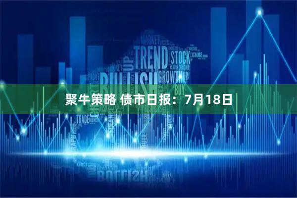 聚牛策略 债市日报：7月18日